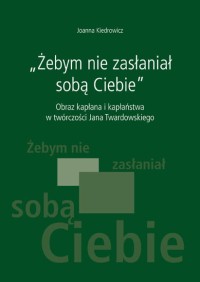 „Żebym nie zasłaniał sobą Ciebie” Obraz kapłana i kapłaństwa w twórczości Jana Twardowskiego