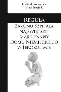 REGUŁA ZAKONU SZPITALA NAJŚWIĘTSZEJ MARII PANNY DOMU NIEMIECKIEGO W JEROZOLIMIE (oprawa miękka)